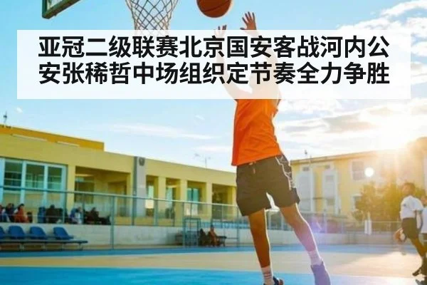 亚冠二级联赛北京国安客战河内公安张稀哲中场组织定节奏全力争胜